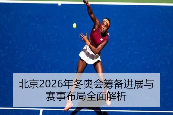 北京2026年冬奥会筹备进展与赛事布局全面解析
