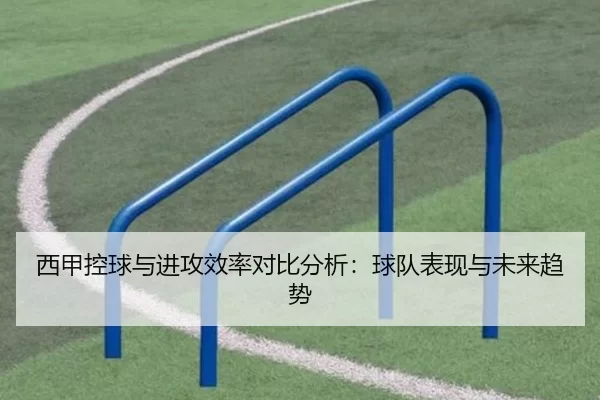 西甲控球与进攻效率对比分析：球队表现与未来趋势